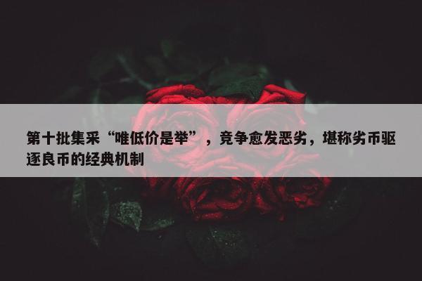 第十批集采“唯低价是举”，竞争愈发恶劣，堪称劣币驱逐良币的经典机制