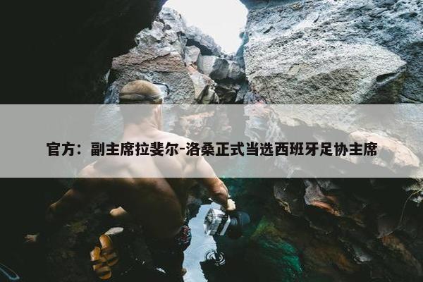 官方：副主席拉斐尔-洛桑正式当选西班牙足协主席