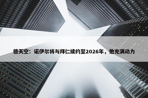 德天空：诺伊尔将与拜仁续约至2026年，他充满动力