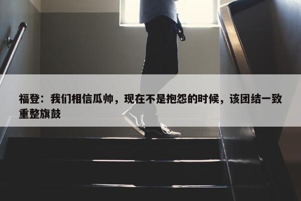 福登：我们相信瓜帅，现在不是抱怨的时候，该团结一致重整旗鼓