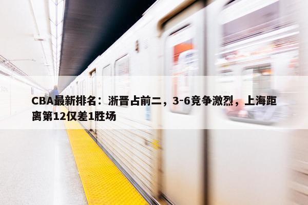 CBA最新排名：浙晋占前二，3-6竞争激烈，上海距离第12仅差1胜场