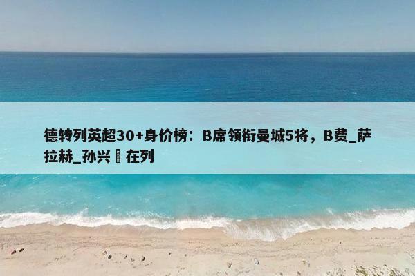 德转列英超30+身价榜：B席领衔曼城5将，B费_萨拉赫_孙兴慜在列