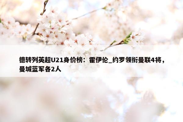 德转列英超U21身价榜：霍伊伦_约罗领衔曼联4将，曼城蓝军各2人