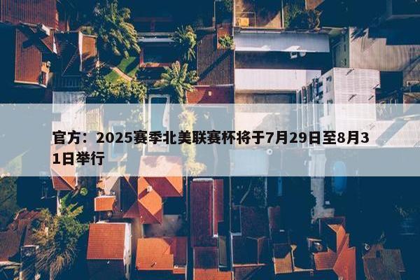 官方：2025赛季北美联赛杯将于7月29日至8月31日举行