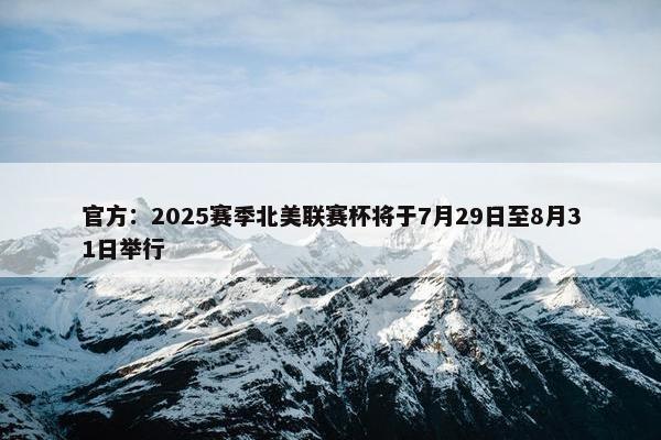 官方：2025赛季北美联赛杯将于7月29日至8月31日举行