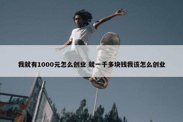 我就有1000元怎么创业 就一千多块钱我该怎么创业