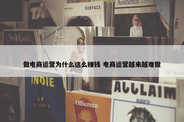 做电商运营为什么这么赚钱 电商运营越来越难做