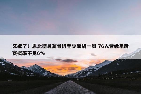 又歇了！恩比德鼻窦骨折至少缺战一周 76人晋级季后赛概率不足6%