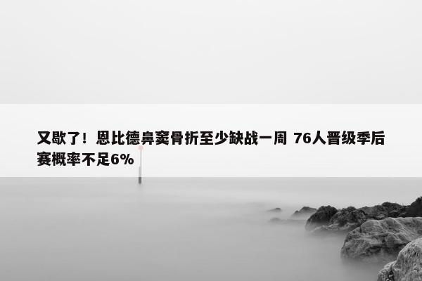 又歇了！恩比德鼻窦骨折至少缺战一周 76人晋级季后赛概率不足6%