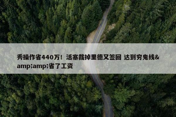 秀操作省440万！活塞裁掉里德又签回 达到穷鬼线&amp;省了工资