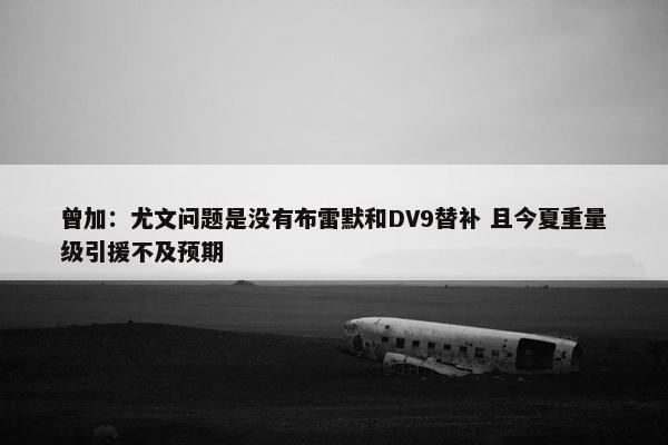 曾加：尤文问题是没有布雷默和DV9替补 且今夏重量级引援不及预期