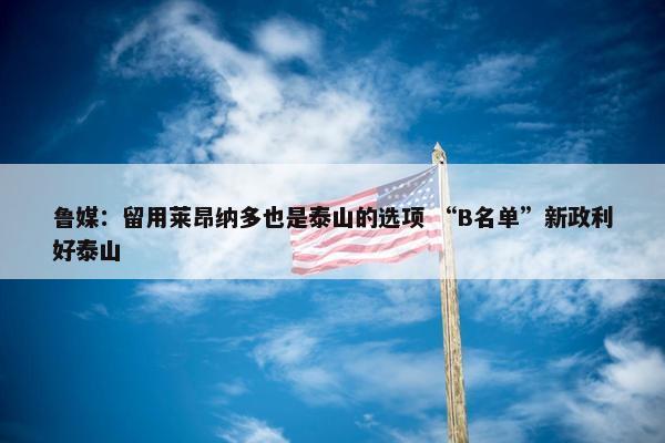 鲁媒：留用莱昂纳多也是泰山的选项 “B名单”新政利好泰山