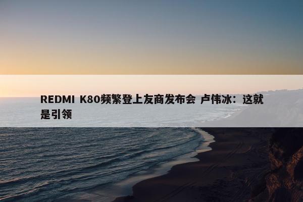 REDMI K80频繁登上友商发布会 卢伟冰：这就是引领