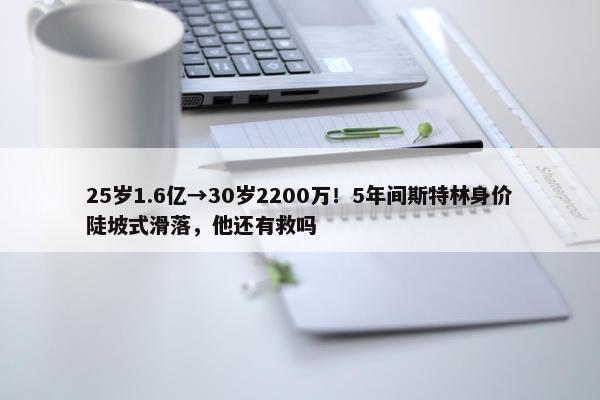 25岁1.6亿→30岁2200万！5年间斯特林身价陡坡式滑落，他还有救吗