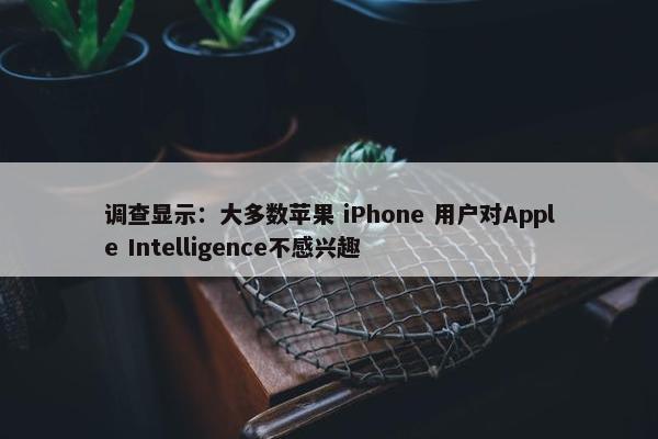 调查显示：大多数苹果 iPhone 用户对Apple Intelligence不感兴趣