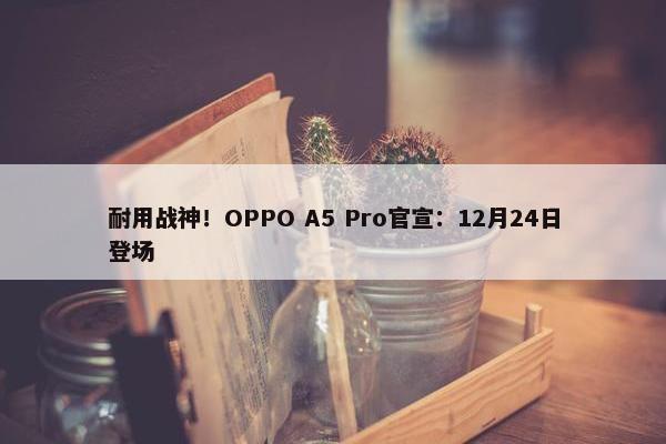 耐用战神！OPPO A5 Pro官宣：12月24日登场