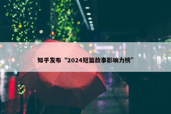 知乎发布“2024短篇故事影响力榜”