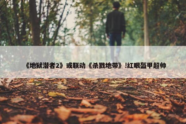 《地狱潜者2》或联动《杀戮地带》!红眼盔甲超帅