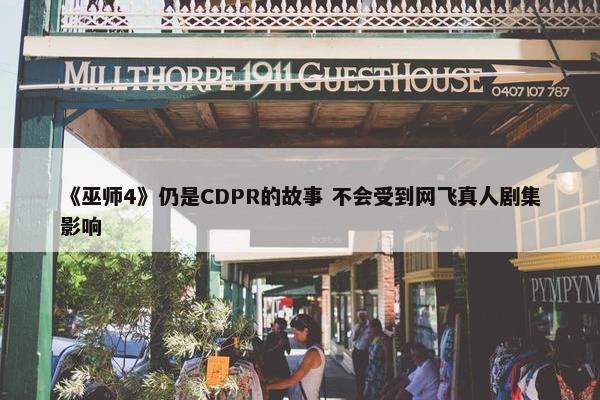 《巫师4》仍是CDPR的故事 不会受到网飞真人剧集影响