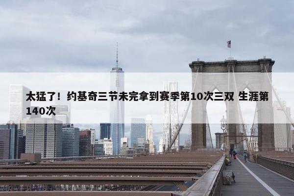 太猛了！约基奇三节未完拿到赛季第10次三双 生涯第140次