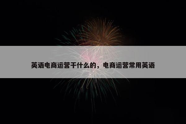 英语电商运营干什么的，电商运营常用英语