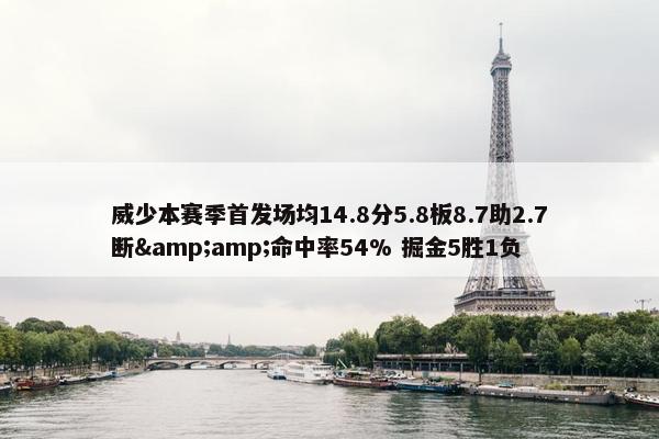 威少本赛季首发场均14.8分5.8板8.7助2.7断&amp;命中率54% 掘金5胜1负