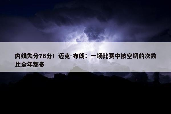 内线失分76分！迈克-布朗：一场比赛中被空切的次数比全年都多