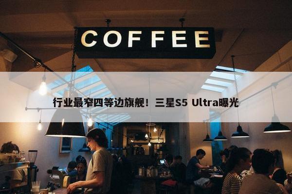 行业最窄四等边旗舰！三星S5 Ultra曝光