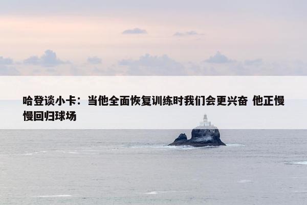 哈登谈小卡：当他全面恢复训练时我们会更兴奋 他正慢慢回归球场