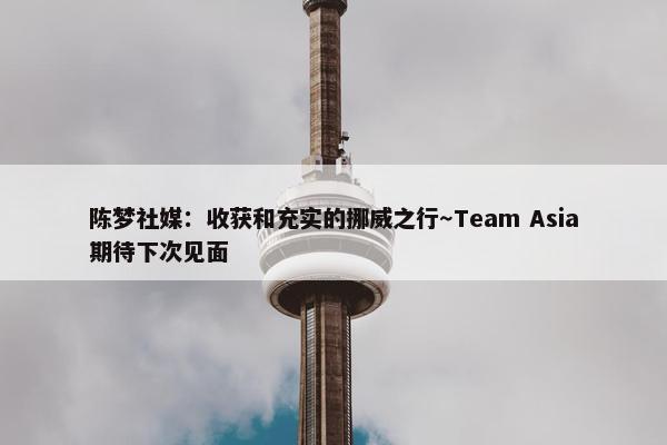 陈梦社媒：收获和充实的挪威之行～Team Asia期待下次见面