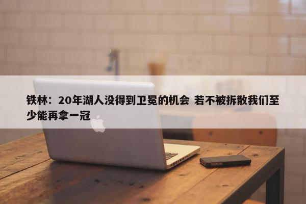 铁林：20年湖人没得到卫冕的机会 若不被拆散我们至少能再拿一冠