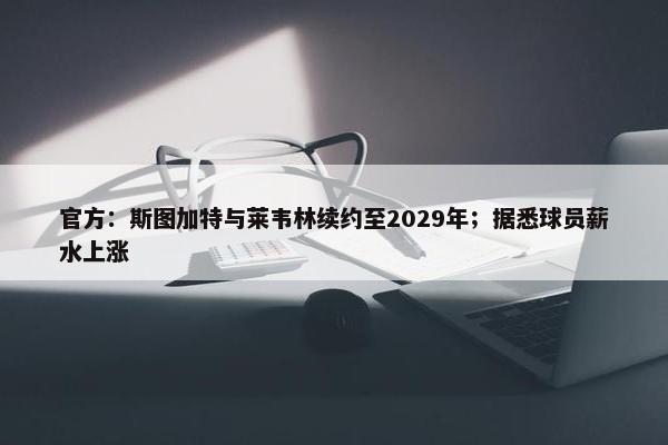 官方：斯图加特与莱韦林续约至2029年；据悉球员薪水上涨