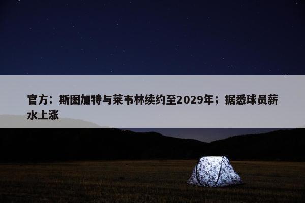 官方：斯图加特与莱韦林续约至2029年；据悉球员薪水上涨