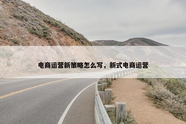 电商运营新策略怎么写，新式电商运营