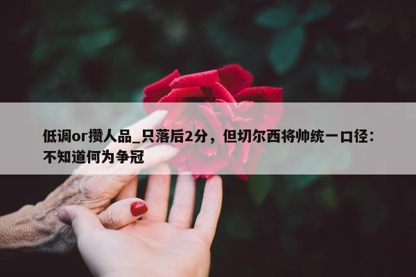 低调or攒人品_只落后2分，但切尔西将帅统一口径：不知道何为争冠