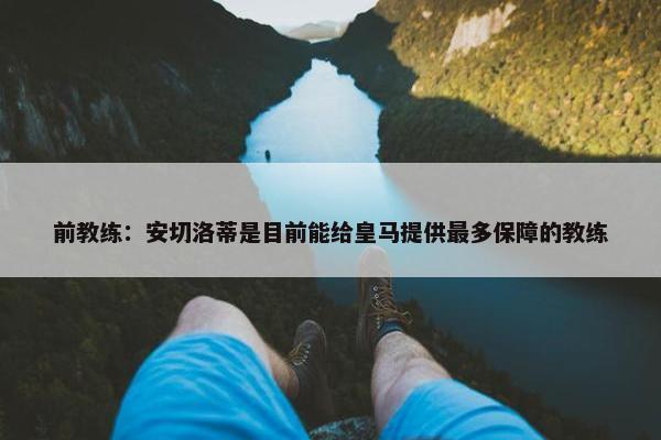 前教练：安切洛蒂是目前能给皇马提供最多保障的教练