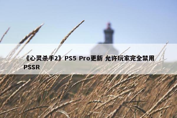 《心灵杀手2》PS5 Pro更新 允许玩家完全禁用PSSR