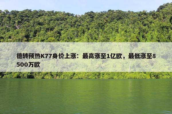 德转预热K77身价上涨：最高涨至1亿欧，最低涨至8500万欧