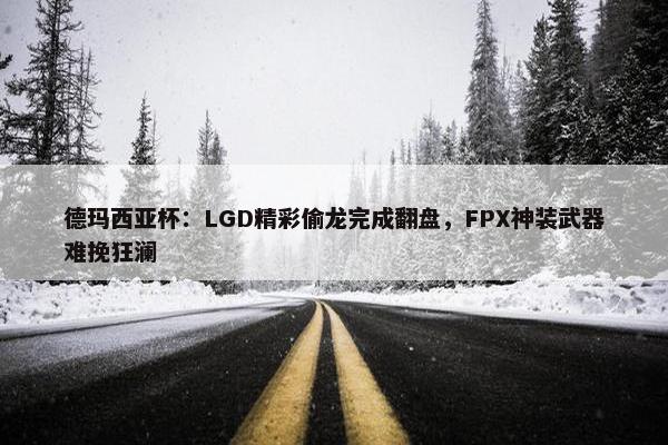 德玛西亚杯：LGD精彩偷龙完成翻盘，FPX神装武器难挽狂澜