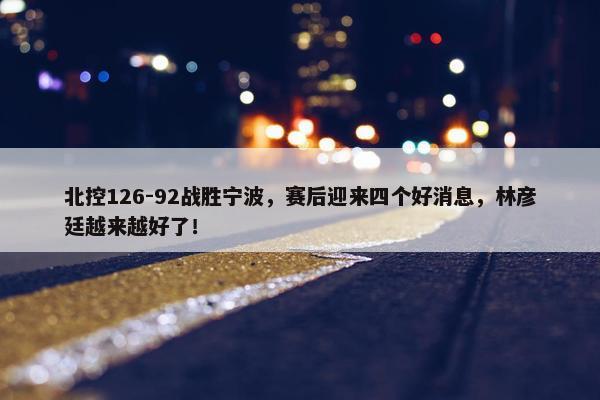 北控126-92战胜宁波，赛后迎来四个好消息，林彦廷越来越好了！