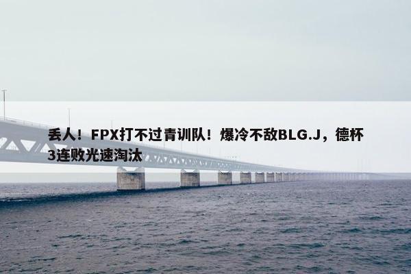 丢人！FPX打不过青训队！爆冷不敌BLG.J，德杯3连败光速淘汰