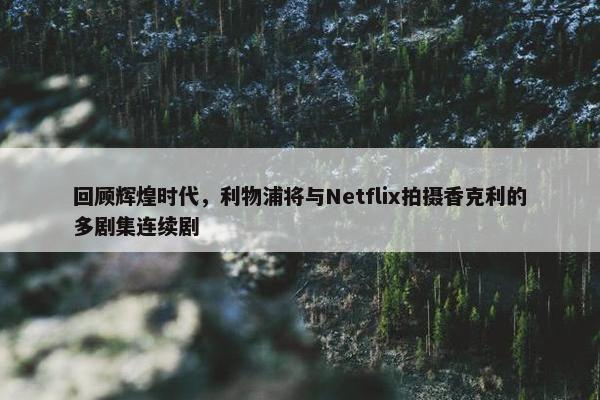 回顾辉煌时代，利物浦将与Netflix拍摄香克利的多剧集连续剧