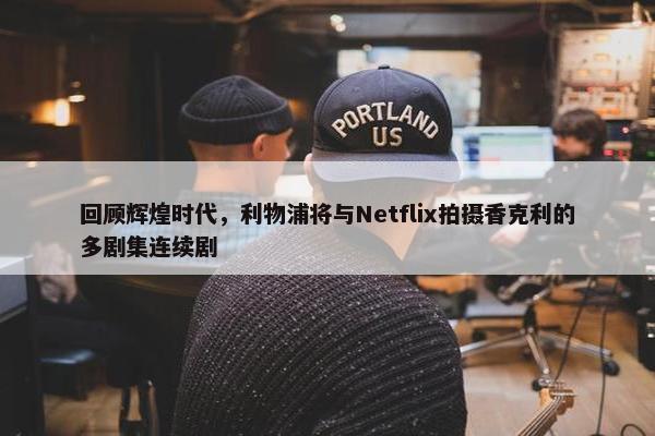 回顾辉煌时代，利物浦将与Netflix拍摄香克利的多剧集连续剧