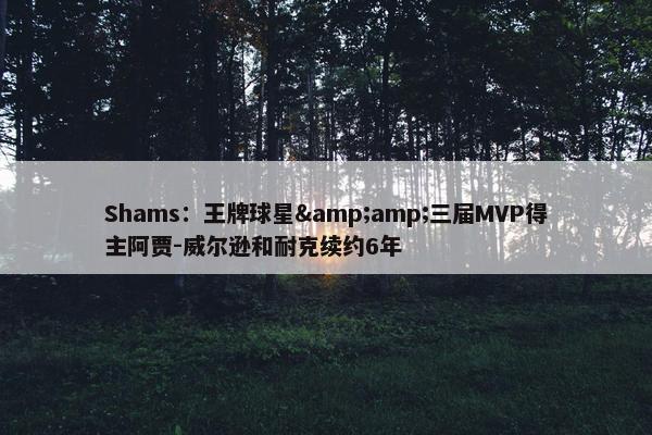 Shams：王牌球星&amp;三届MVP得主阿贾-威尔逊和耐克续约6年