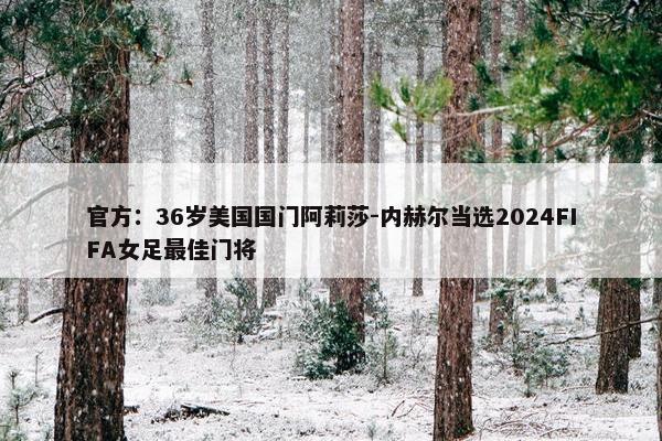 官方：36岁美国国门阿莉莎-内赫尔当选2024FIFA女足最佳门将