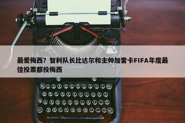 最爱梅西？智利队长比达尔和主帅加雷卡FIFA年度最佳投票都投梅西