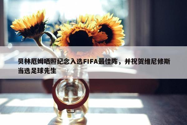 贝林厄姆晒照纪念入选FIFA最佳阵，并祝贺维尼修斯当选足球先生