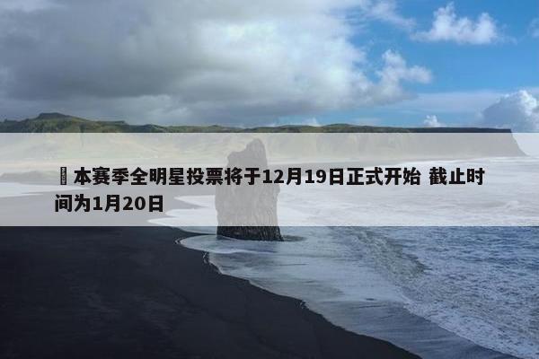 ⭐本赛季全明星投票将于12月19日正式开始 截止时间为1月20日