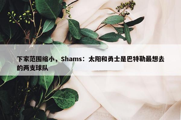 下家范围缩小，Shams：太阳和勇士是巴特勒最想去的两支球队