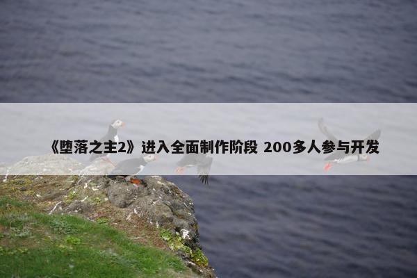 《堕落之主2》进入全面制作阶段 200多人参与开发